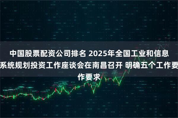 中国股票配资公司排名 2025年全国工业和信息化系统规划投资工作座谈会在南昌召开 明确五个工作要求