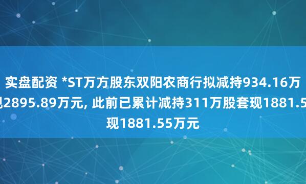 实盘配资 *ST万方股东双阳农商行拟减持934.16万股套现2895.89万元, 此前已累计减持311万股套现1881.55万元