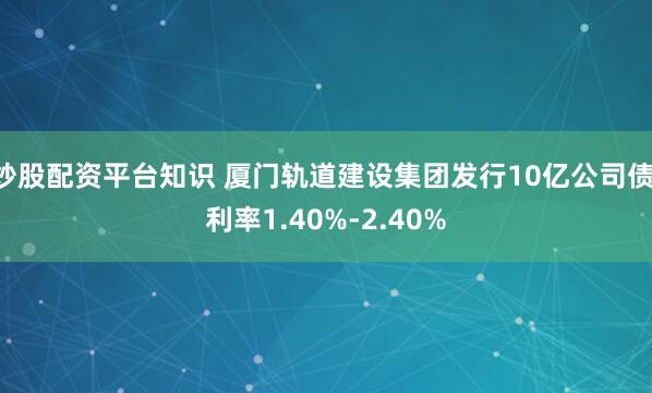 炒股配资平台知识 厦门轨道建设集团发行10亿公司债 利率1.40%-2.40%