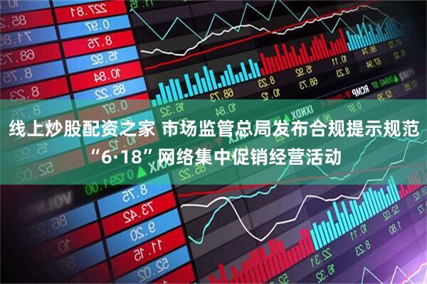 线上炒股配资之家 市场监管总局发布合规提示规范“6·18”网络集中促销经营活动