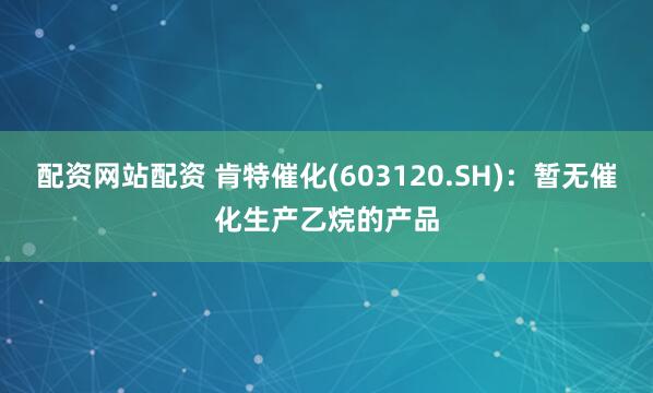 配资网站配资 肯特催化(603120.SH)：暂无催化生产乙烷的产品