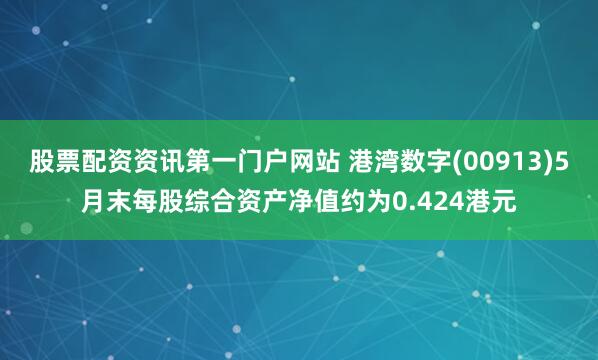 股票配资资讯第一门户网站 港湾数字(00913)5月末每股综合资产净值约为0.424港元