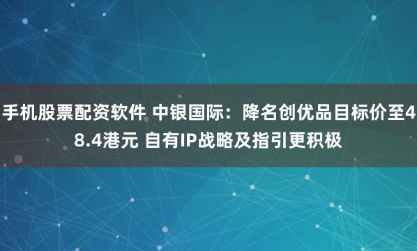 手机股票配资软件 中银国际：降名创优品目标价至48.4港元 自有IP战略及指引更积极