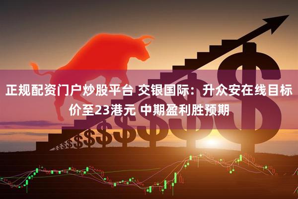 正规配资门户炒股平台 交银国际：升众安在线目标价至23港元 中期盈利胜预期