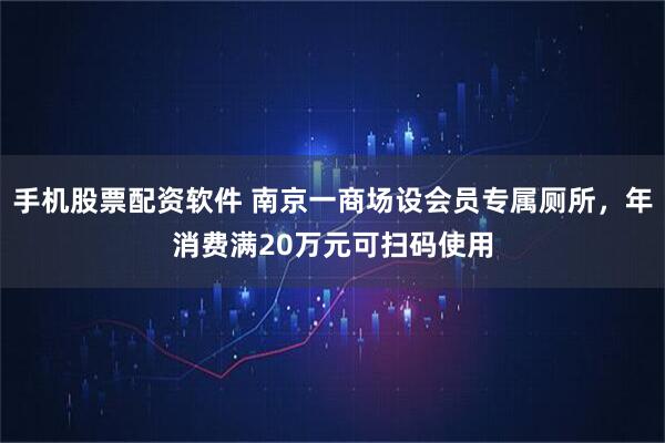 手机股票配资软件 南京一商场设会员专属厕所，年消费满20万元可扫码使用