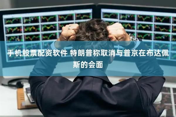 手机股票配资软件 特朗普称取消与普京在布达佩斯的会面