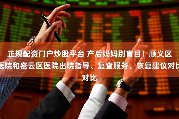 正规配资门户炒股平台 产后妈妈别盲目！顺义区医院和密云区医院出院指导、复查服务、恢复建议对比
