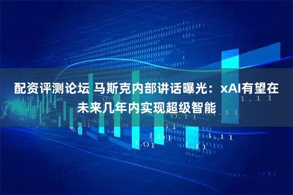 配资评测论坛 马斯克内部讲话曝光：xAI有望在未来几年内实现超级智能