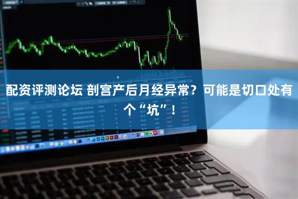 配资评测论坛 剖宫产后月经异常？可能是切口处有个“坑”！