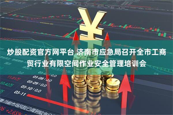 炒股配资官方网平台 济南市应急局召开全市工商贸行业有限空间作业安全管理培训会