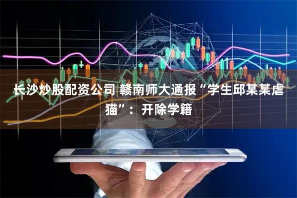 长沙炒股配资公司 赣南师大通报“学生邱某某虐猫”：开除学籍