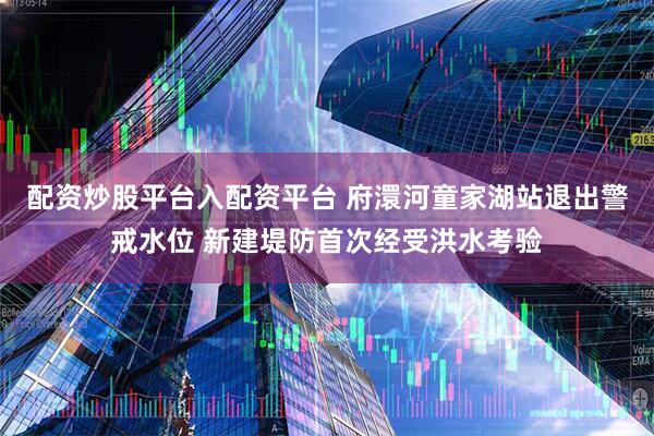 配资炒股平台入配资平台 府澴河童家湖站退出警戒水位 新建堤防首次经受洪水考验