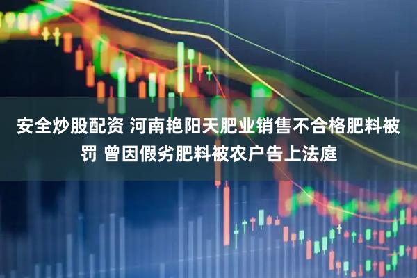 安全炒股配资 河南艳阳天肥业销售不合格肥料被罚 曾因假劣肥料被农户告上法庭