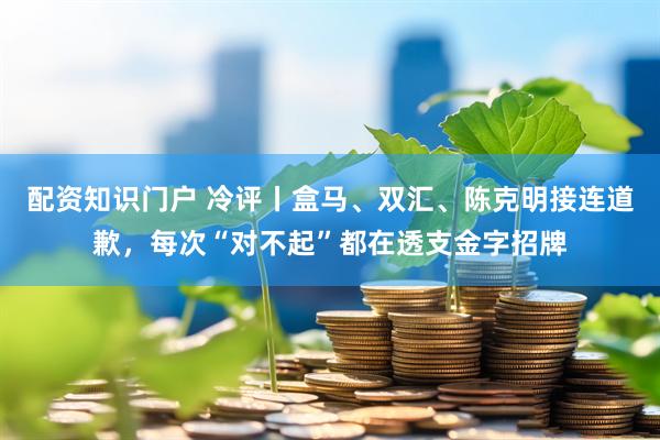 配资知识门户 冷评丨盒马、双汇、陈克明接连道歉，每次“对不起”都在透支金字招牌