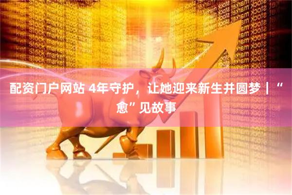 配资门户网站 4年守护，让她迎来新生并圆梦｜“愈”见故事