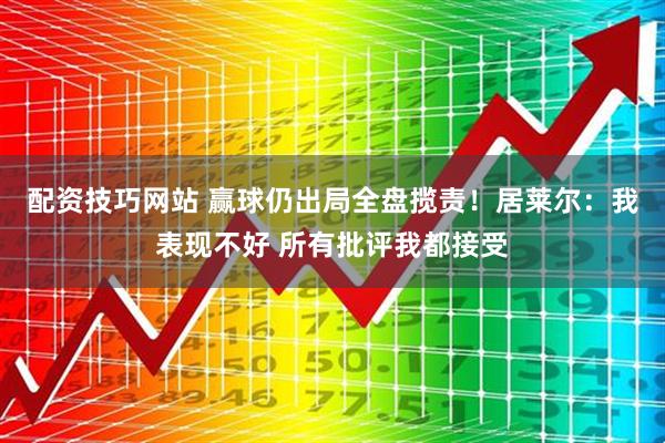 配资技巧网站 赢球仍出局全盘揽责！居莱尔：我表现不好 所有批评我都接受