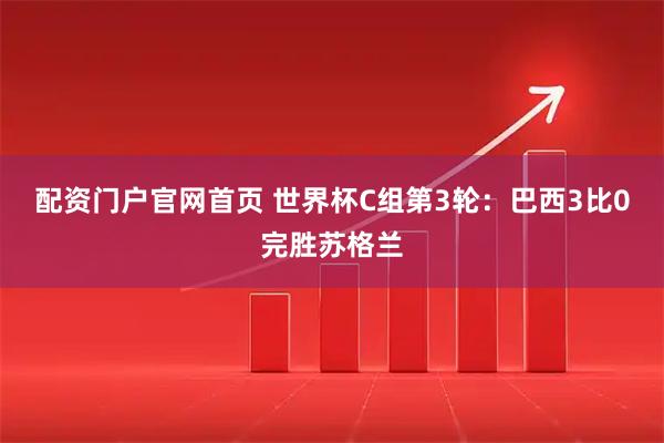 配资门户官网首页 世界杯C组第3轮：巴西3比0完胜苏格兰