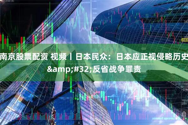 南京股票配资 视频丨日本民众：日本应正视侵略历史 反省战争罪责