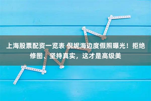 上海股票配资一览表 倪妮海边度假照曝光！拒绝修图、坚持真实，这才是高级美