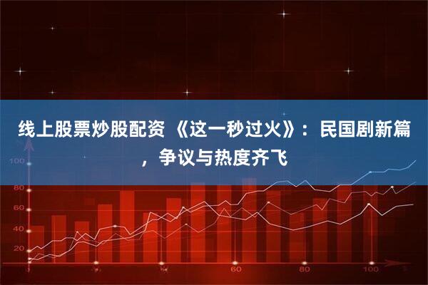 线上股票炒股配资 《这一秒过火》：民国剧新篇，争议与热度齐飞