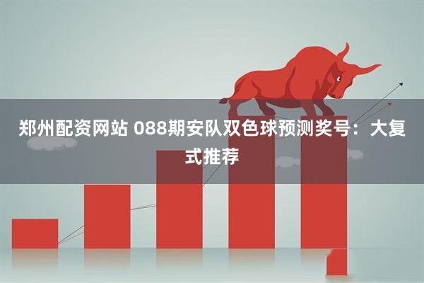 郑州配资网站 088期安队双色球预测奖号：大复式推荐