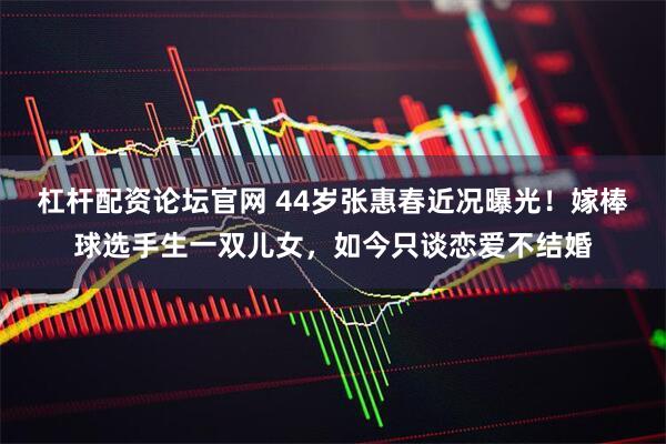 杠杆配资论坛官网 44岁张惠春近况曝光！嫁棒球选手生一双儿女，如今只谈恋爱不结婚