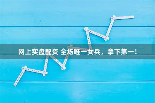 网上实盘配资 全场唯一女兵，拿下第一！